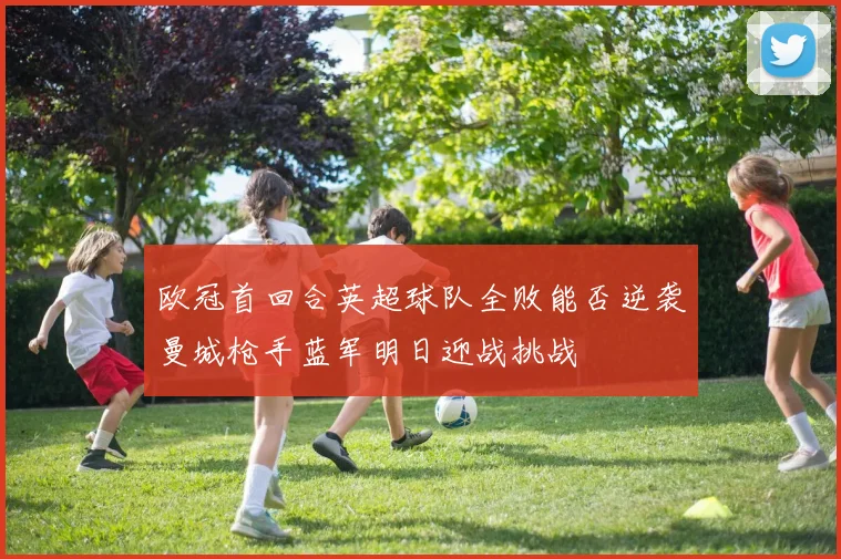 欧冠首回合英超球队全败能否逆袭曼城枪手蓝军明日迎战挑战