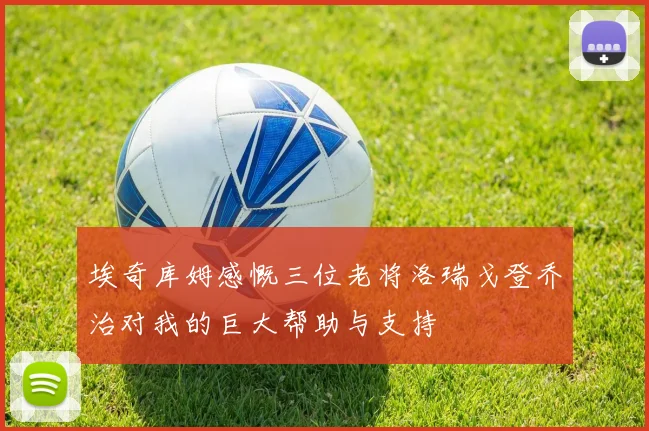 埃奇库姆感慨三位老将洛瑞戈登乔治对我的巨大帮助与支持