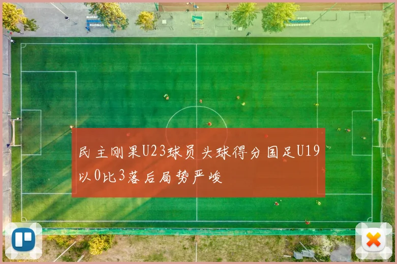 民主刚果U23球员头球得分国足U19以0比3落后局势严峻