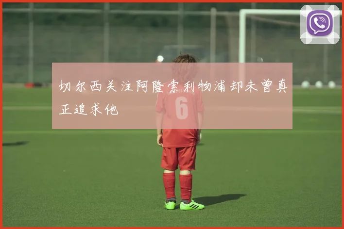 切尔西关注阿隆索利物浦却未曾真正追求他