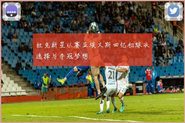 杜克新星以赛亚埃文斯回忆初球衣选择与夺冠梦想
