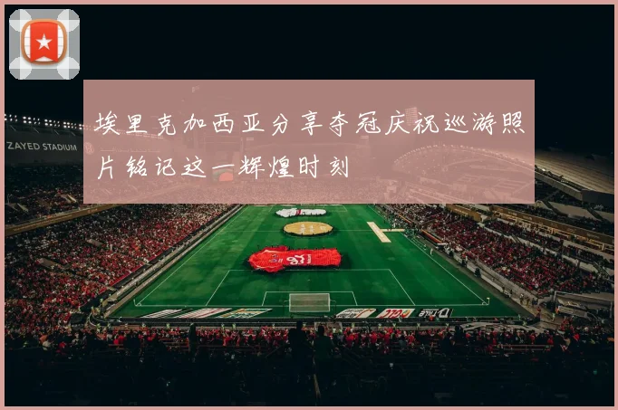埃里克加西亚分享夺冠庆祝巡游照片铭记这一辉煌时刻