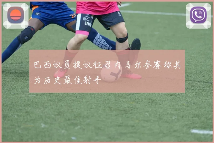 巴西议员提议征召内马尔参赛称其为历史最佳射手