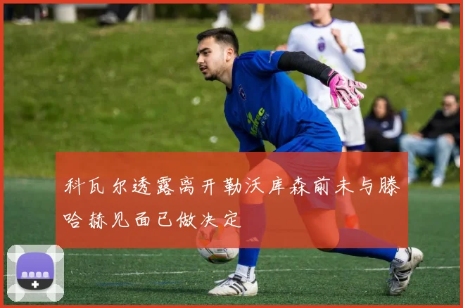 科瓦尔透露离开勒沃库森前未与滕哈赫见面已做决定