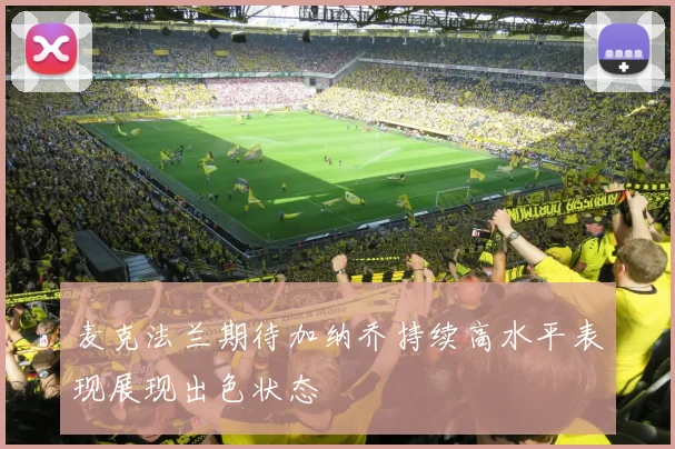 麦克法兰期待加纳乔持续高水平表现展现出色状态