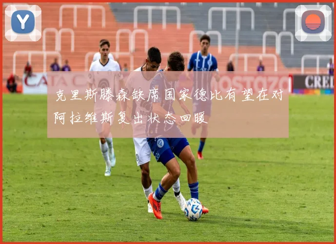 克里斯滕森缺席国家德比有望在对阿拉维斯复出状态回暖
