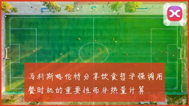 马科斯略伦特分享饮食哲学强调用餐时机的重要性而非热量计算