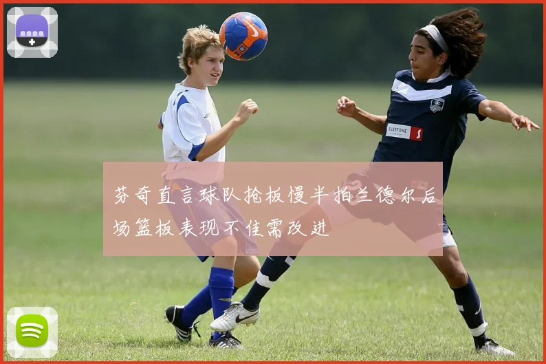 芬奇直言球队抢板慢半拍兰德尔后场篮板表现不佳需改进
