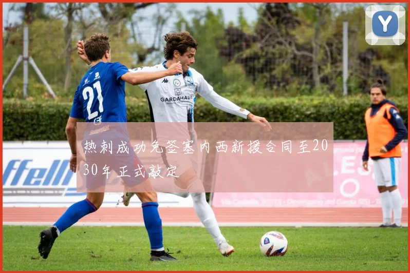 热刺成功免签塞内西新援合同至2030年正式敲定