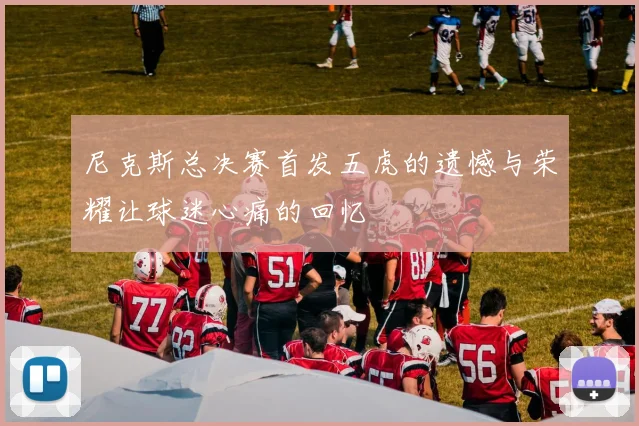 尼克斯总决赛首发五虎的遗憾与荣耀让球迷心痛的回忆
