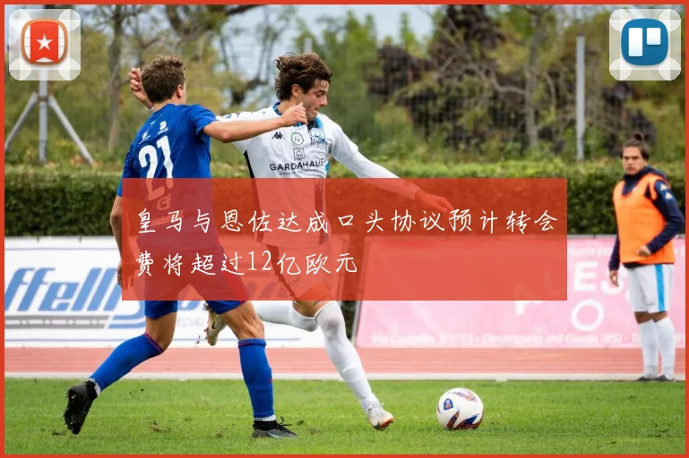 皇马与恩佐达成口头协议预计转会费将超过12亿欧元