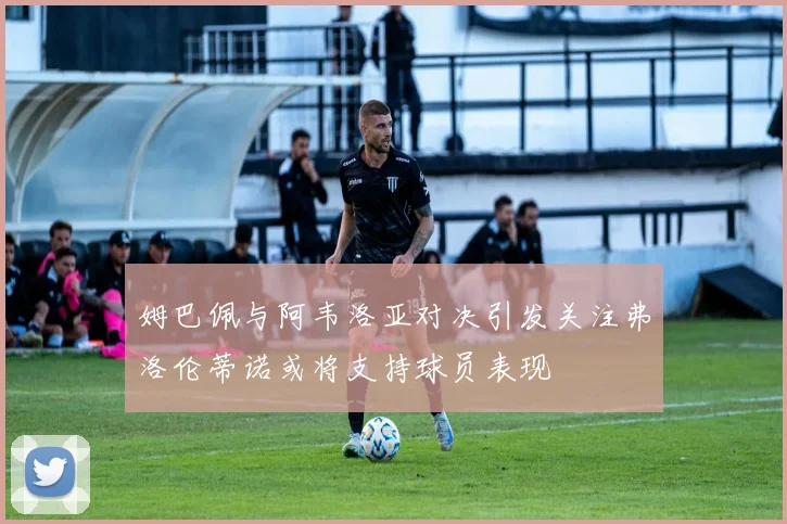 姆巴佩与阿韦洛亚对决引发关注弗洛伦蒂诺或将支持球员表现