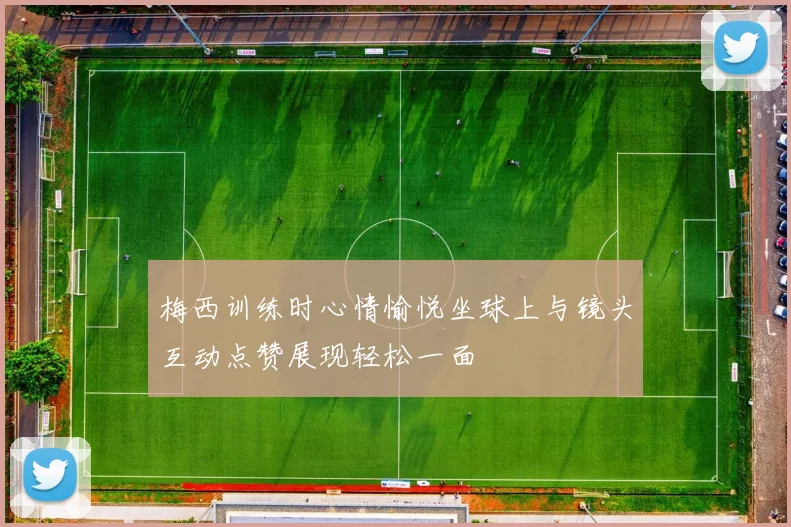 梅西训练时心情愉悦坐球上与镜头互动点赞展现轻松一面