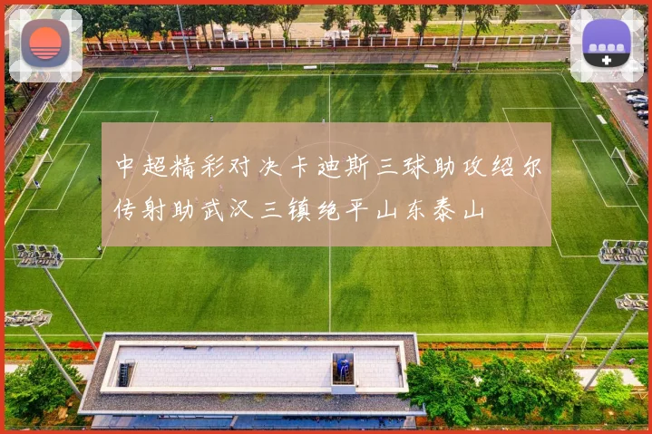 中超精彩对决卡迪斯三球助攻绍尔传射助武汉三镇绝平山东泰山