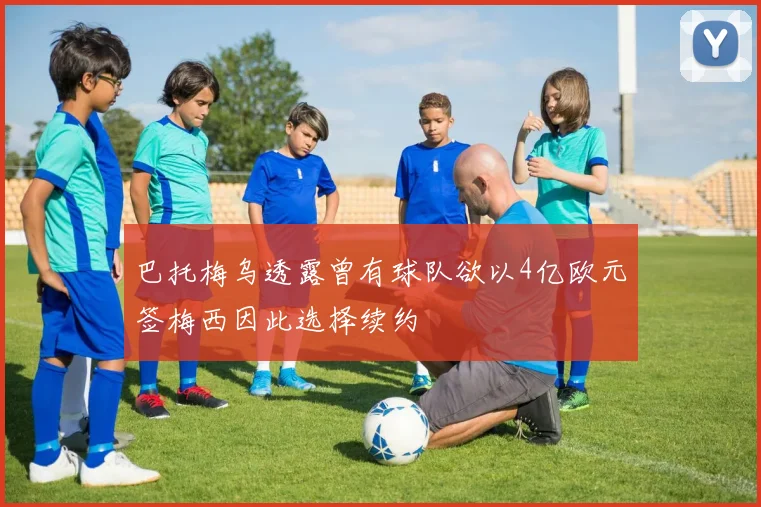 巴托梅乌透露曾有球队欲以4亿欧元签梅西因此选择续约
