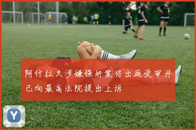 阿什拉夫涉嫌强奸案将出庭受审并已向最高法院提出上诉